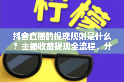 抖音直播的提现规则是什么？主播收益提现全流程、分成比例与避坑指南一文读懂
