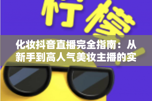 化妆抖音直播完全指南：从新手到高人气美妆主播的实战秘籍