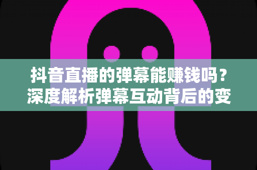 抖音直播的弹幕能赚钱吗?深度解析弹幕互动背后的变现逻辑与实用技巧 抖音直播的弹幕能赚钱吗?深度解析弹幕互动背后的变现逻辑与实用技巧