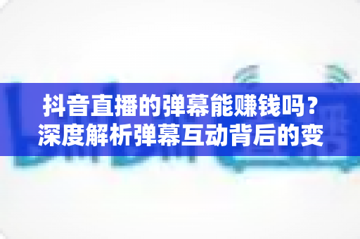 抖音直播的弹幕能赚钱吗?深度解析弹幕互动背后的变现逻辑与实用技巧 抖音直播的弹幕能赚钱吗?深度解析弹幕互动背后的变现逻辑与实用技巧