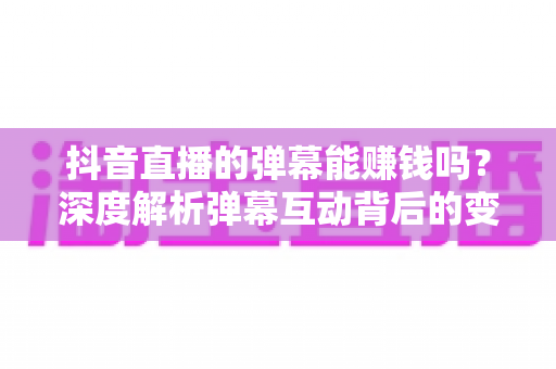 抖音直播的弹幕能赚钱吗?深度解析弹幕互动背后的变现逻辑与实用技巧 抖音直播的弹幕能赚钱吗?深度解析弹幕互动背后的变现逻辑与实用技巧