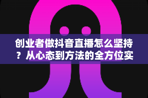 创业者做抖音直播怎么坚持?从心态到方法的全方位实战指南 创业者做抖音直播怎么坚持?从心态到方法的全方位实战指南