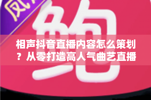 相声抖音直播内容怎么策划?从零打造高人气曲艺直播间的全流程实战指南 相声抖音直播内容怎么策划?从零打造高人气曲艺直播间的全流程实战指南