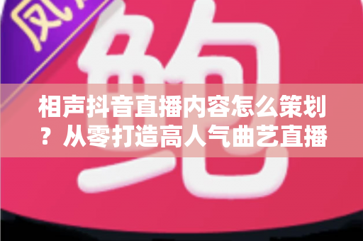 相声抖音直播内容怎么策划?从零打造高人气曲艺直播间的全流程实战指南 相声抖音直播内容怎么策划?从零打造高人气曲艺直播间的全流程实战指南