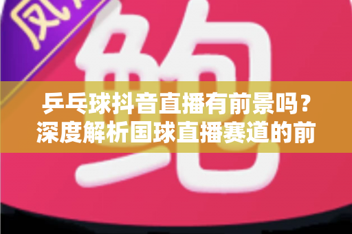乒乓球抖音直播有前景吗?深度解析国球直播赛道的前景、变现路径与实战打法 乒乓球抖音直播有前景吗?深度解析国球直播赛道的前景、变现路径与实战打法