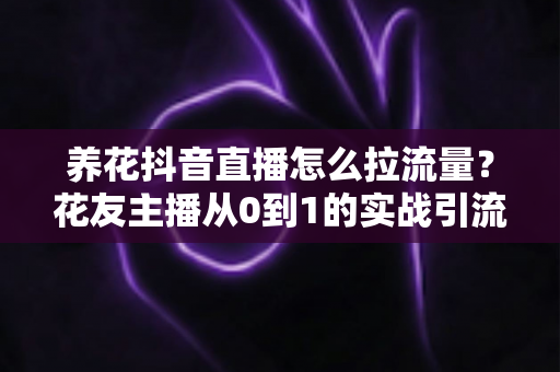 养花抖音直播怎么拉流量?花友主播从0到1的实战引流全攻略 养花抖音直播怎么拉流量?花友主播从0到1的实战引流全攻略