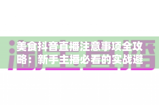 美食抖音直播注意事项全攻略:新手主播必看的实战避坑指南 美食抖音直播注意事项全攻略:新手主播必看的实战避坑指南
