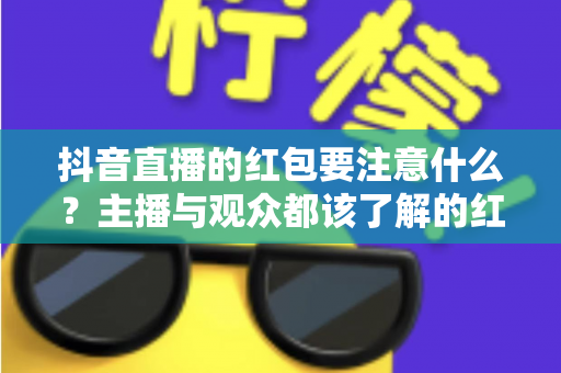 抖音直播的红包要注意什么?主播与观众都该了解的红包玩法避坑全指南 抖音直播的红包要注意什么?主播与观众都该了解的红包玩法避坑全指南