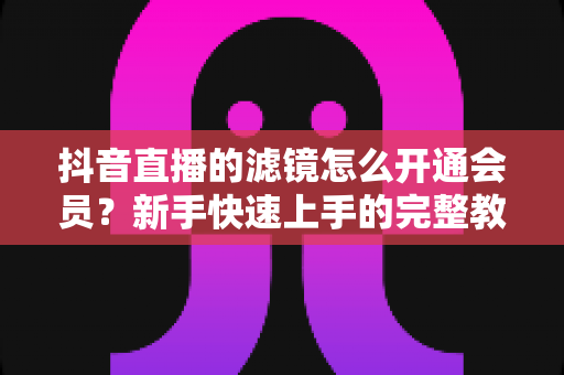 抖音直播的滤镜怎么开通会员？新手快速上手的完整教程与实用指南