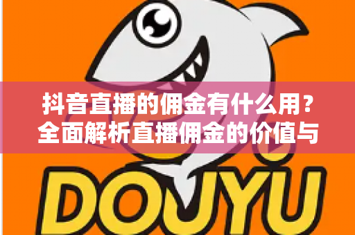 抖音直播的佣金有什么用？全面解析直播佣金的价值与变现之道