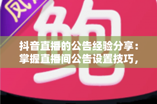 抖音直播的公告经验分享:掌握直播间公告设置技巧,让留存率与转化率双双提升 抖音直播的公告经验分享:掌握直播间公告设置技巧,让留存率与转化率双双提升