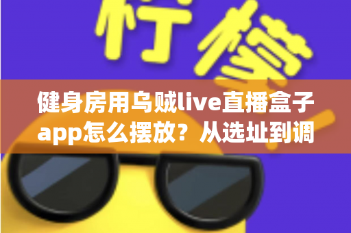 健身房用乌贼live直播盒子app怎么摆放？从选址到调试的完整布局指南