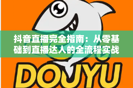 抖音直播完全指南：从零基础到直播达人的全流程实战攻略