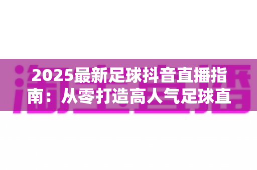 2025最新足球抖音直播指南:从零打造高人气足球直播间的完整攻略 2025最新足球抖音直播指南:从零打造高人气足球直播间的完整攻略
