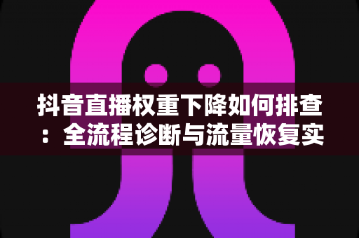 抖音直播权重下降如何排查:全流程诊断与流量恢复实战指南 抖音直播权重下降如何排查:全流程诊断与流量恢复实战指南