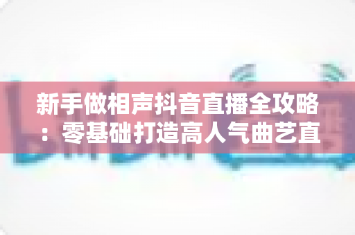 新手做相声抖音直播全攻略：零基础打造高人气曲艺直播间的实用指南