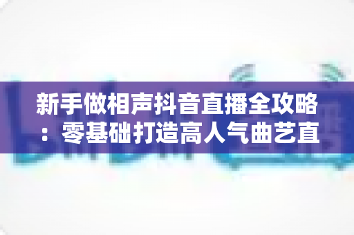 新手做相声抖音直播全攻略：零基础打造高人气曲艺直播间的实用指南