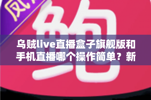乌贼live直播盒子旗舰版和手机直播哪个操作简单？新手主播一看就懂的全能对比指南