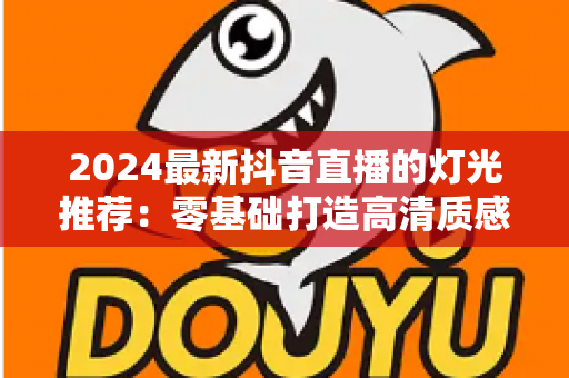 2024最新抖音直播的灯光推荐:零基础打造高清质感直播间的完整布光指南 2024最新抖音直播的灯光推荐:零基础打造高清质感直播间的完整布光指南