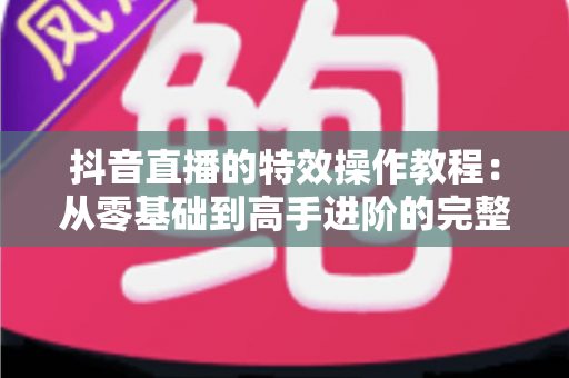 抖音直播的特效操作教程:从零基础到高手进阶的完整实操指南 抖音直播的特效操作教程:从零基础到高手进阶的完整实操指南