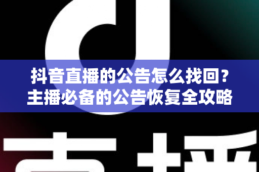 抖音直播的公告怎么找回?主播必备的公告恢复全攻略与实用技巧分享 抖音直播的公告怎么找回?主播必备的公告恢复全攻略与实用技巧分享