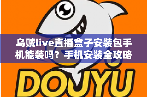 乌贼live直播盒子安装包手机能装吗?手机安装全攻略与安全指南一文读懂 乌贼live直播盒子安装包手机能装吗?手机安装全攻略与安全指南一文读懂