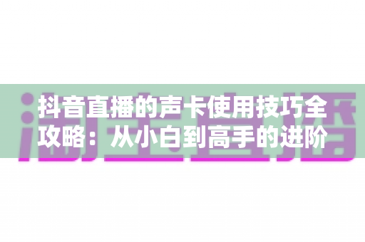 抖音直播的声卡使用技巧全攻略：从小白到高手的进阶指南，让直播间声音瞬间专业