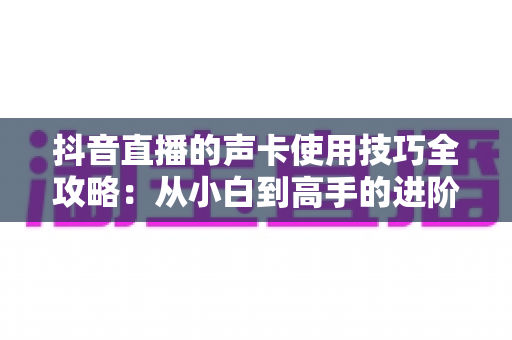 抖音直播的声卡使用技巧全攻略：从小白到高手的进阶指南，让直播间声音瞬间专业
