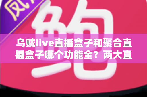 乌贼live直播盒子和聚合直播盒子哪个功能全?两大直播盒子功能深度对比全解析 乌贼live直播盒子和聚合直播盒子哪个功能全?两大直播盒子功能深度对比全解析