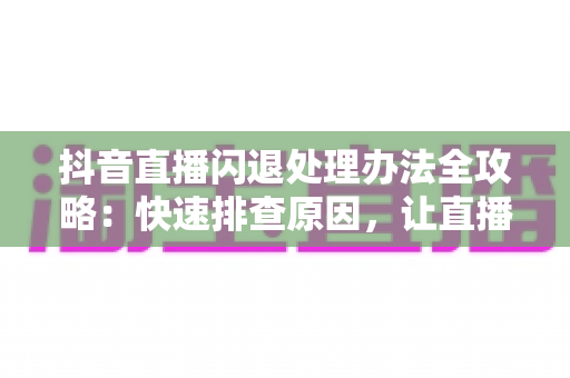 抖音直播闪退处理办法全攻略：快速排查原因，让直播流畅不中断