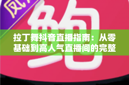 拉丁舞抖音直播指南：从零基础到高人气直播间的完整实战攻略