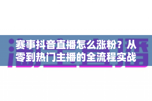 赛事抖音直播怎么涨粉?从零到热门主播的全流程实战涨粉攻略 赛事抖音直播怎么涨粉?从零到热门主播的全流程实战涨粉攻略