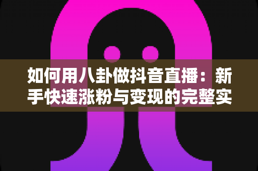 如何用八卦做抖音直播:新手快速涨粉与变现的完整实战指南 如何用八卦做抖音直播:新手快速涨粉与变现的完整实战指南