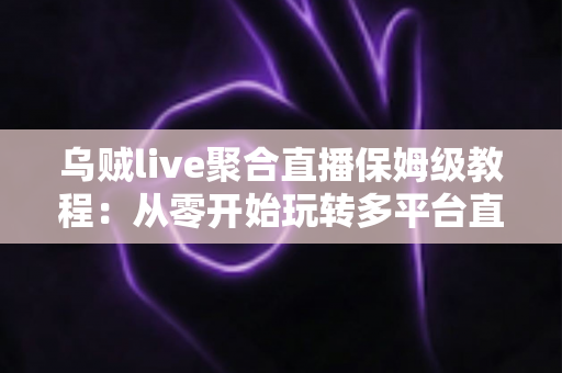 乌贼live聚合直播保姆级教程：从零开始玩转多平台直播，新手也能快速上手的完整指南