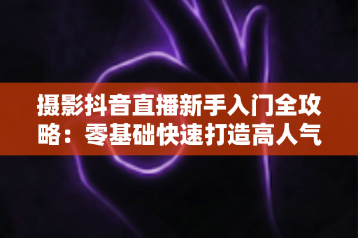 摄影抖音直播新手入门全攻略:零基础快速打造高人气摄影直播间的实用指南 摄影抖音直播新手入门全攻略:零基础快速打造高人气摄影直播间的实用指南