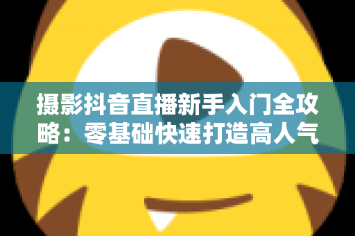 摄影抖音直播新手入门全攻略：零基础快速打造高人气摄影直播间的实用指南