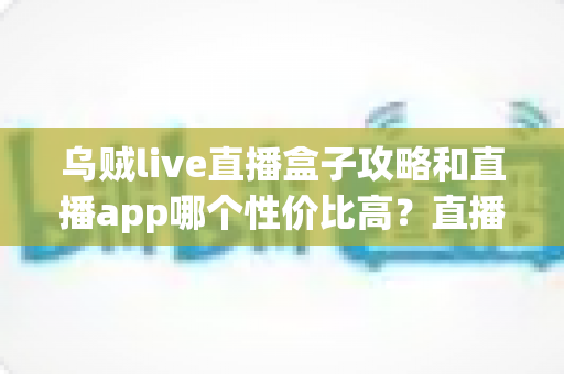 乌贼live直播盒子攻略和直播app哪个性价比高？直播观看方式全面测评与选择指南