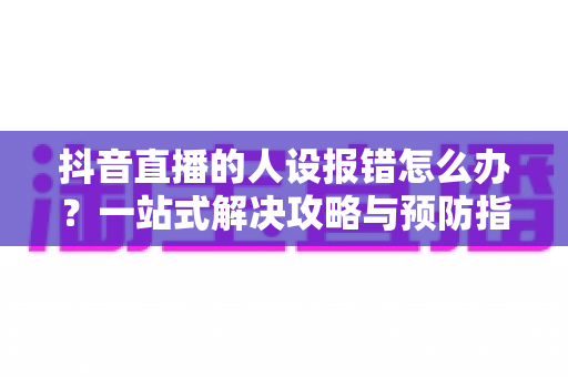 抖音直播的人设报错怎么办？一站式解决攻略与预防指南，助你快速恢复直播畅播
