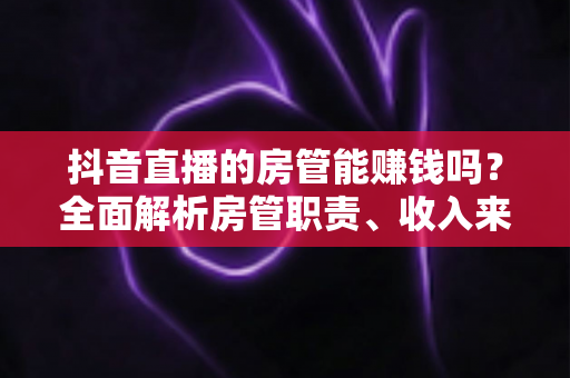 抖音直播的房管能赚钱吗?全面解析房管职责、收入来源与职业发展前景 抖音直播的房管能赚钱吗?全面解析房管职责、收入来源与职业发展前景