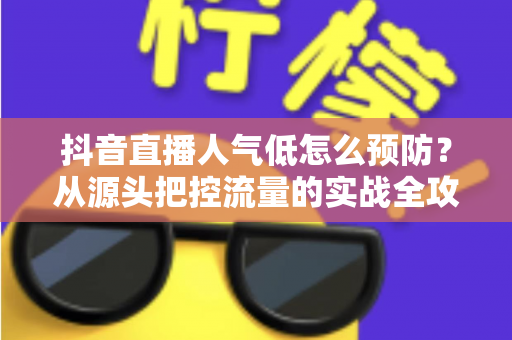 抖音直播人气低怎么预防？从源头把控流量的实战全攻略
