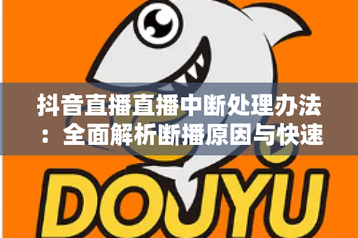 抖音直播直播中断处理办法:全面解析断播原因与快速恢复实战指南 抖音直播直播中断处理办法:全面解析断播原因与快速恢复实战指南