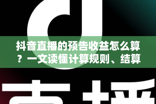 抖音直播的预告收益怎么算？一文读懂计算规则、结算流程与提升技巧