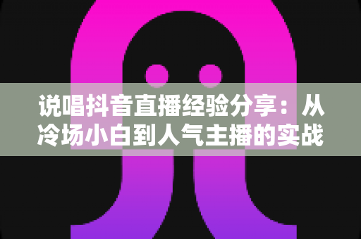 说唱抖音直播经验分享:从冷场小白到人气主播的实战干货指南 说唱抖音直播经验分享:从冷场小白到人气主播的实战干货指南