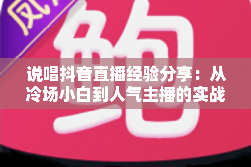 说唱抖音直播经验分享:从冷场小白到人气主播的实战干货指南 说唱抖音直播经验分享:从冷场小白到人气主播的实战干货指南