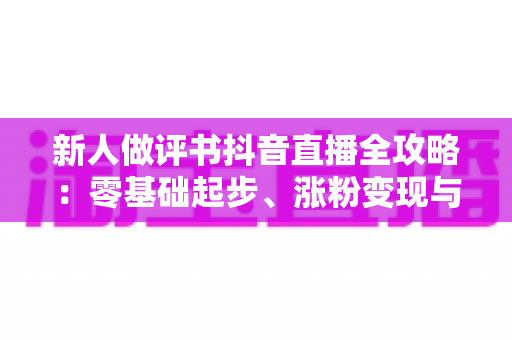 新人做评书抖音直播全攻略:零基础起步、涨粉变现与避坑实战指南 新人做评书抖音直播全攻略:零基础起步、涨粉变现与避坑实战指南