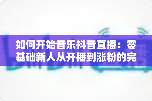 如何开始音乐抖音直播:零基础新人从开播到涨粉的完整实战攻略 如何开始音乐抖音直播:零基础新人从开播到涨粉的完整实战攻略