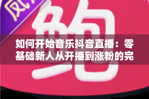如何开始音乐抖音直播：零基础新人从开播到涨粉的完整实战攻略