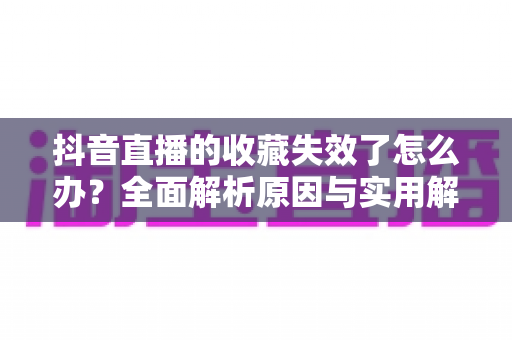 抖音直播的收藏失效了怎么办?全面解析原因与实用解决方案(2024最新指南) 抖音直播的收藏失效了怎么办?全面解析原因与实用解决方案(2024最新指南)