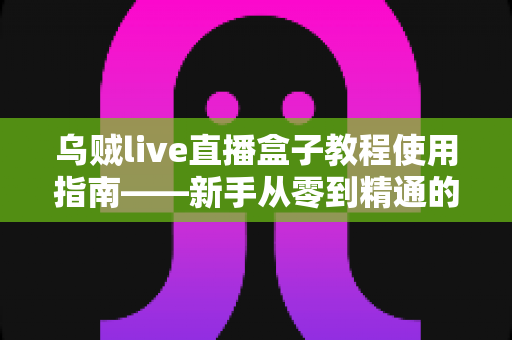 乌贼live直播盒子教程使用指南——新手从零到精通的完整操作手册 乌贼live直播盒子教程使用指南——新手从零到精通的完整操作手册