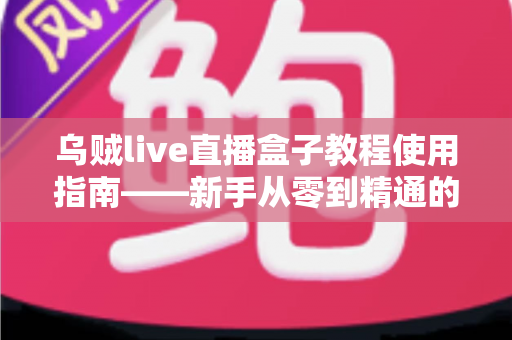乌贼live直播盒子教程使用指南——新手从零到精通的完整操作手册 乌贼live直播盒子教程使用指南——新手从零到精通的完整操作手册